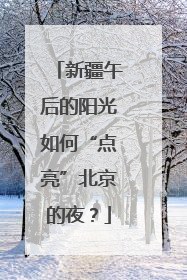 新疆午后的阳光如何“点亮”北京的夜？