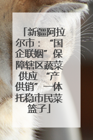 新疆阿拉尔市：“国企联姻”保障辖区蔬菜供应 “产供销”一体托稳市民菜篮子