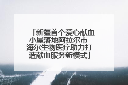 新疆首个爱心献血小屋落地阿拉尔市 海尔生物医疗助力打造献血服务新模式