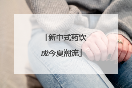 新中式药饮成今夏潮流
