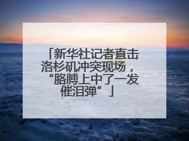 新华社记者直击洛杉矶冲突现场，“胳膊上中了一发催泪弹”