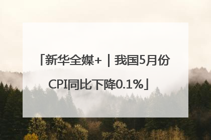 新华全媒+｜我国5月份CPI同比下降0.1%