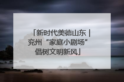 新时代美德山东｜兖州“家庭小剧场”倡树文明新风
