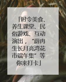 时令美食、养生课堂、民俗游戏、互动演出，“蔚冉生长月亮湾花市端午集”等你来打卡