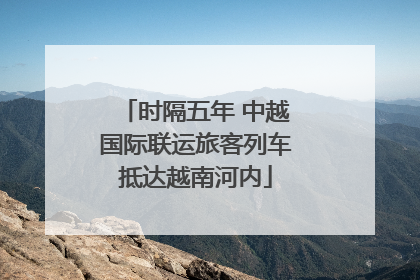 时隔五年 中越国际联运旅客列车抵达越南河内