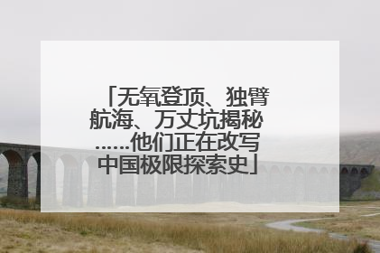 无氧登顶、独臂航海、万丈坑揭秘……他们正在改写中国极限探索史
