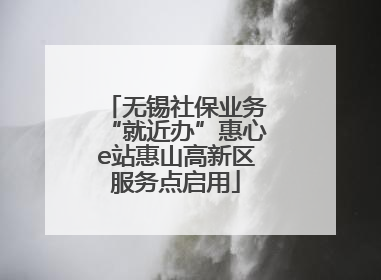 无锡社保业务“就近办”惠心e站惠山高新区服务点启用