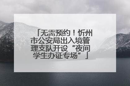 无需预约！忻州市公安局出入境管理支队开设“夜间学生办证专场”