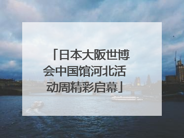 日本大阪世博会中国馆河北活动周精彩启幕