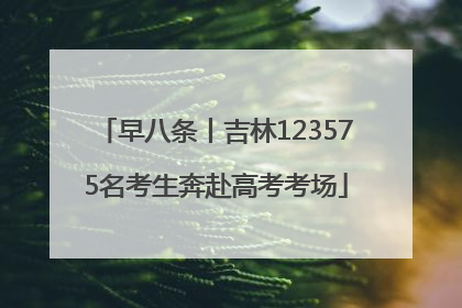 早八条丨吉林123575名考生奔赴高考考场