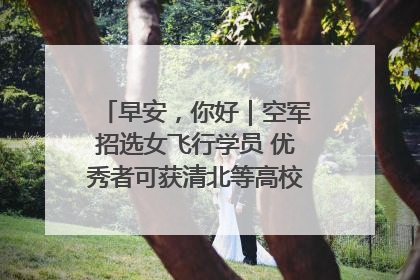 早安，你好｜空军招选女飞行学员 优秀者可获清北等高校“双学籍”