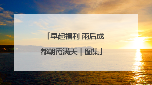 早起福利 雨后成都朝霞满天｜图集