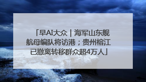 早AI大众｜海军山东舰航母编队将访港；贵州榕江已撤离转移群众超4万人