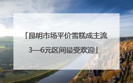 昆明市场平价雪糕成主流 3—6元区间最受欢迎