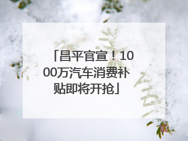昌平官宣！1000万汽车消费补贴即将开抢