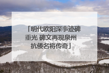明代欧阳深事迹碑重光 碑文再现泉州抗倭名将传奇