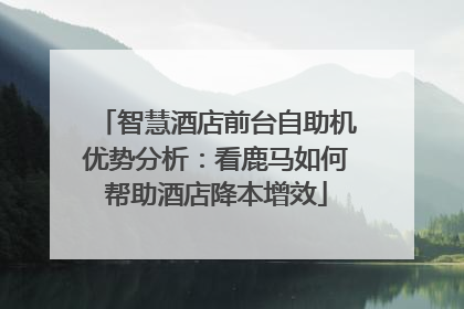 智慧酒店前台自助机优势分析：看鹿马如何帮助酒店降本增效