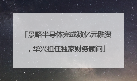 景略半导体完成数亿元融资，华兴担任独家财务顾问