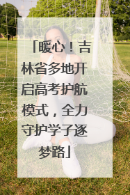 暖心！吉林省多地开启高考护航模式，全力守护学子逐梦路