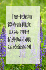 曼卡龙与德寿宫再度联袂 推出杭州城市限定黄金系列