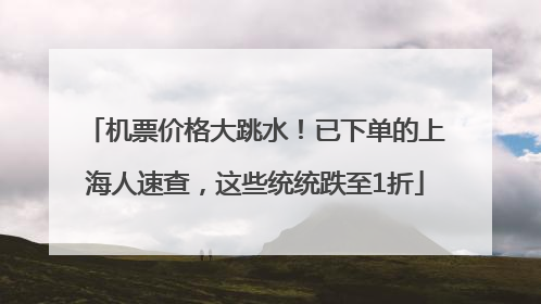 机票价格大跳水！已下单的上海人速查，这些统统跌至1折