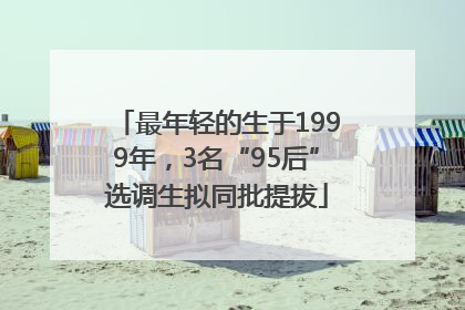 最年轻的生于1999年，3名“95后”选调生拟同批提拔