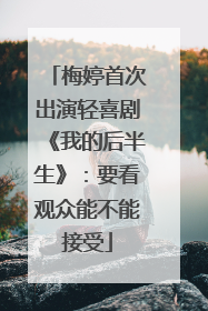 梅婷首次出演轻喜剧《我的后半生》：要看观众能不能接受