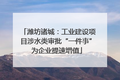 潍坊诸城：工业建设项目涉水类审批“一件事” 为企业提速增值
