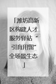 潍坊高新区构建人才服务驿站“引育用留”全场景生态