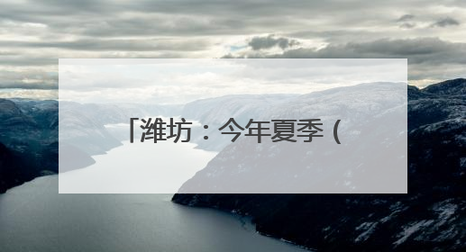 潍坊：今年夏季（6～8月）全市预测平均降水量430～470毫米