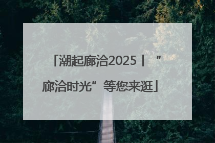潮起廊洽2025丨“廊洽时光”等您来逛
