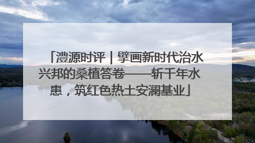 澧源时评｜擘画新时代治水兴邦的桑植答卷——斩千年水患，筑红色热土安澜基业