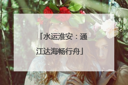 水运淮安：通江达海畅行舟