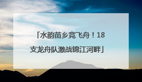 水韵苗乡竞飞舟！18支龙舟队激战锦江河畔