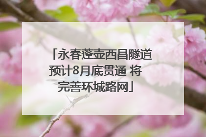 永春蓬壶西昌隧道预计8月底贯通 将完善环城路网