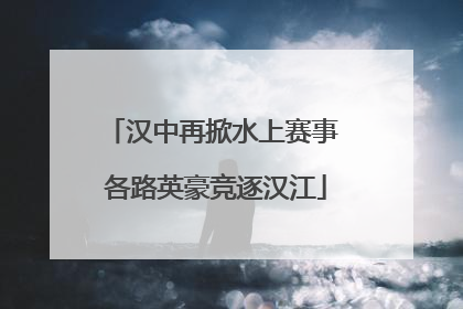 汉中再掀水上赛事 各路英豪竞逐汉江