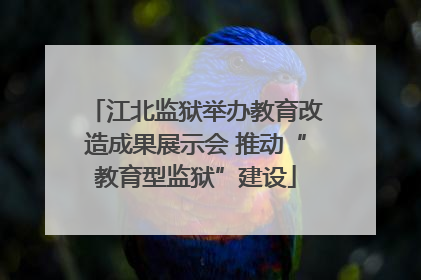 江北监狱举办教育改造成果展示会 推动“教育型监狱”建设