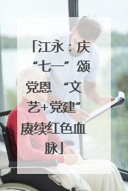 江永：庆“七一”颂党恩 “文艺+党建”赓续红色血脉