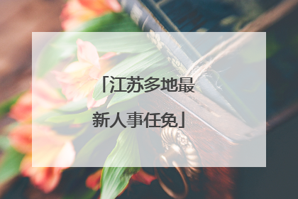 江苏多地最新人事任免