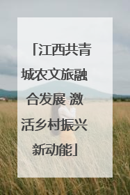 江西共青城农文旅融合发展 激活乡村振兴新动能