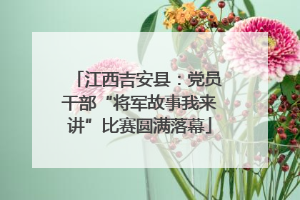 江西吉安县：党员干部“将军故事我来讲”比赛圆满落幕