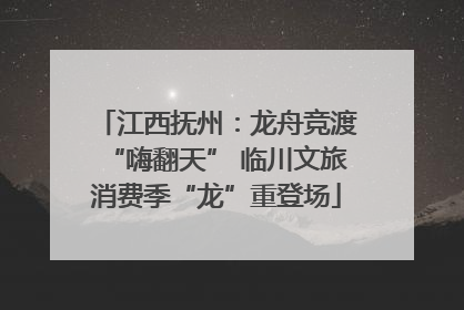 江西抚州：龙舟竞渡“嗨翻天” 临川文旅消费季“龙”重登场