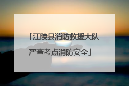 江陵县消防救援大队严查考点消防安全