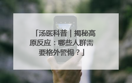 汤医科普｜揭秘高原反应：哪些人群需要格外警惕？