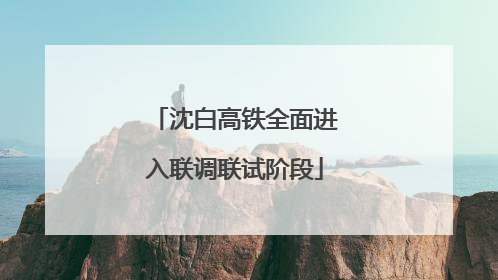 沈白高铁全面进入联调联试阶段