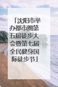 沈阳市举办都市圈第五届徒步大会暨第七届全民健身国际徒步节