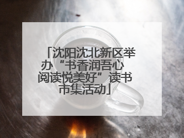 沈阳沈北新区举办“书香润吾心 阅读悦美好”读书市集活动