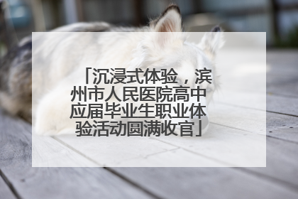 沉浸式体验，滨州市人民医院高中应届毕业生职业体验活动圆满收官