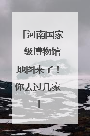 河南国家一级博物馆地图来了！你去过几家