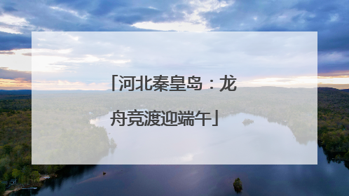 河北秦皇岛：龙舟竞渡迎端午